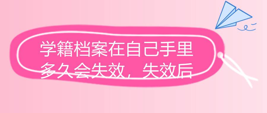 学籍档案在自己手里多久会失效，失效后怎么办