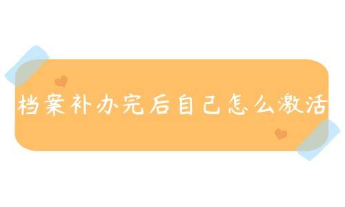 档案补办完后自己怎么激活，还会有什么问题吗