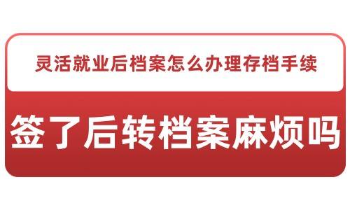 灵活就业后档案怎么办理存档手续，签了后转档案麻烦吗