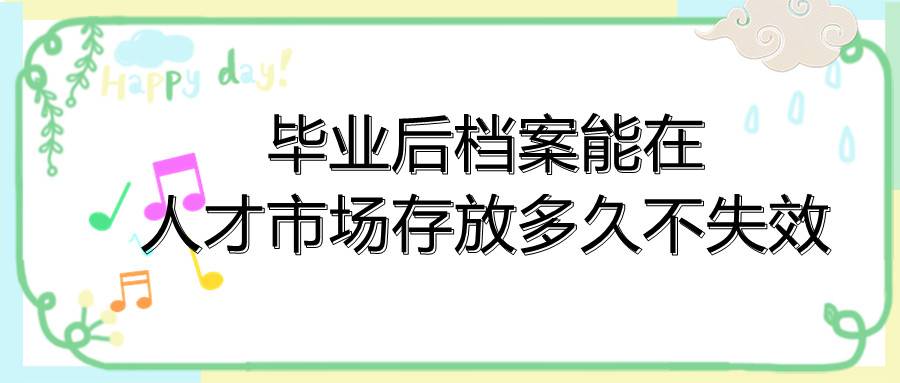 毕业后档案能在人才市场存放多久不失效