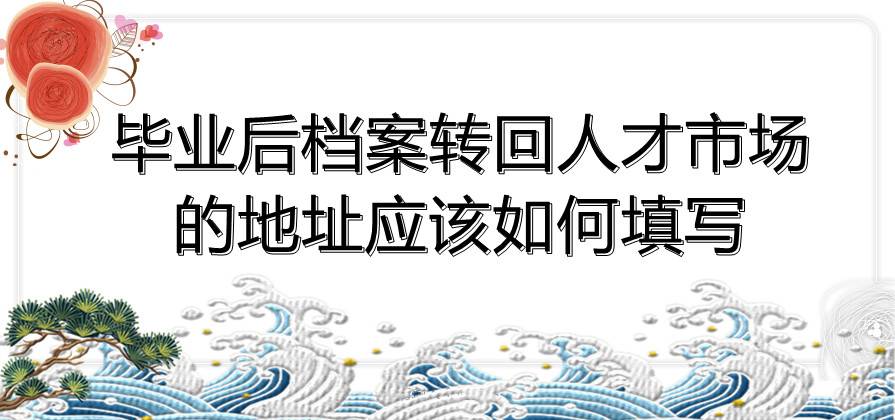毕业后档案转回人才市场的地址应该如何填写