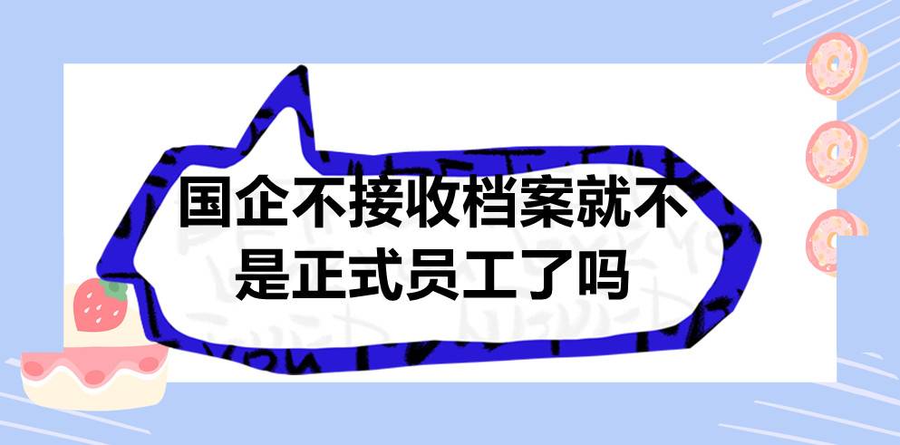 国企不接收档案就不是正式员工了吗