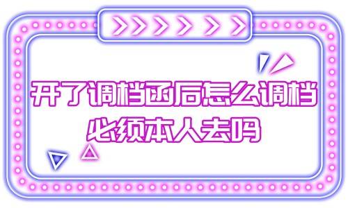 开了调档函后怎么调档，必须本人去吗