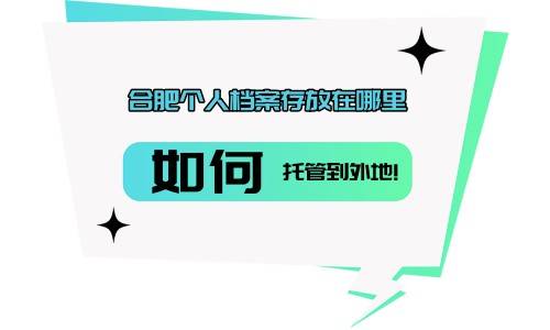 合肥个人档案存放在哪里，如何托管到外地