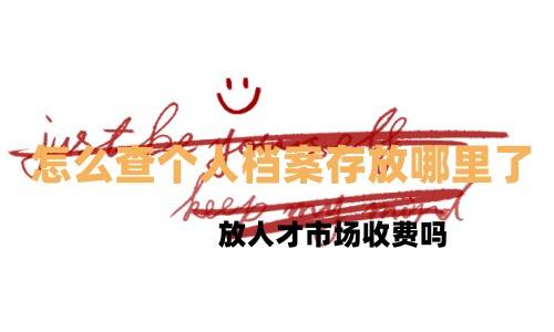 怎么查个人档案存放哪里了，放人才市场收费吗