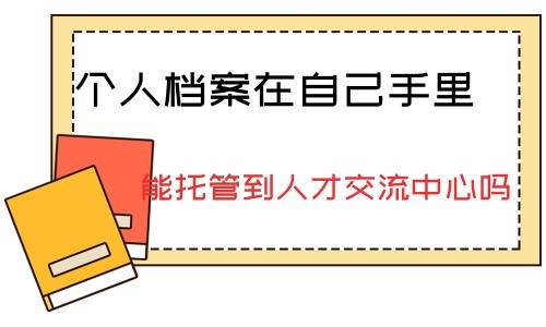 个人档案在自己手里能托管到人才交流中心吗，是否收费