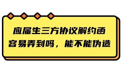 应届生三方协议解约函容易弄到吗，能不能伪造