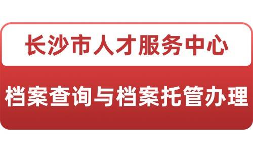 长沙市人才服务中心档案查询与档案托管办理