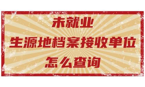 未就业生源地档案接收单位怎么查询