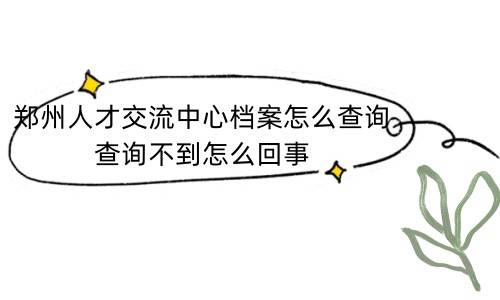 郑州人才交流中心档案怎么查询，查询不到怎么回事