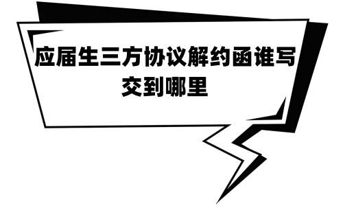 应届生三方协议解约函谁写，交到哪里