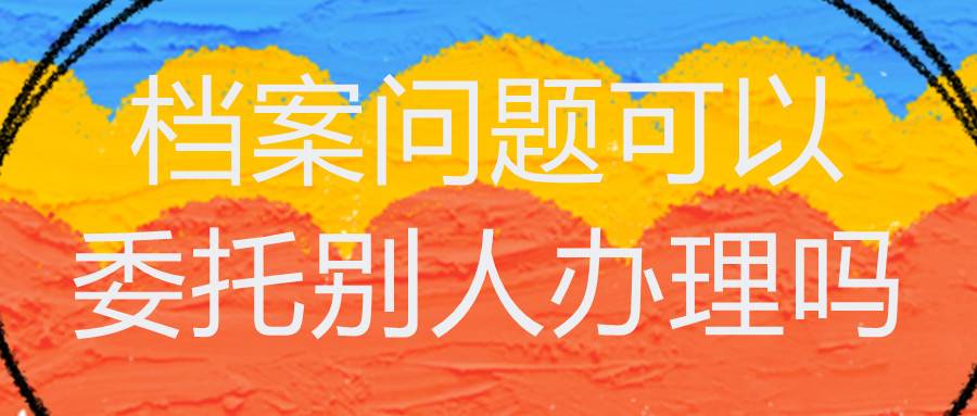 档案问题可以委托别人办理吗