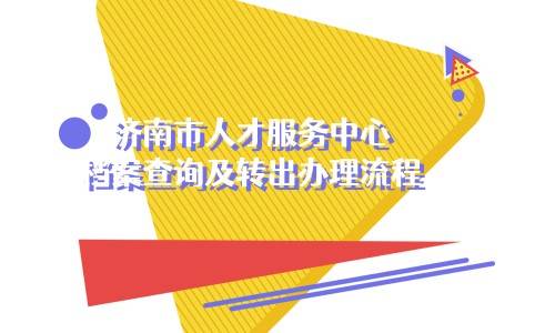 济南市人才服务中心档案查询及转出办理流程