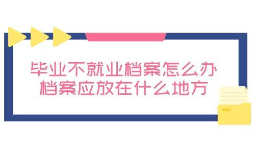 毕业不就业档案怎么办，档案应放在什么地方