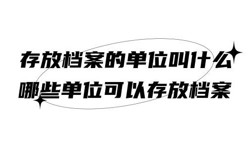 存放档案的单位叫什么，哪些单位可以存放档案