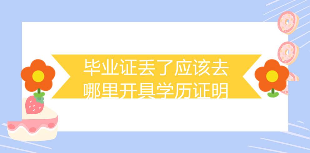 毕业证丢了应该去哪里开具学历证明