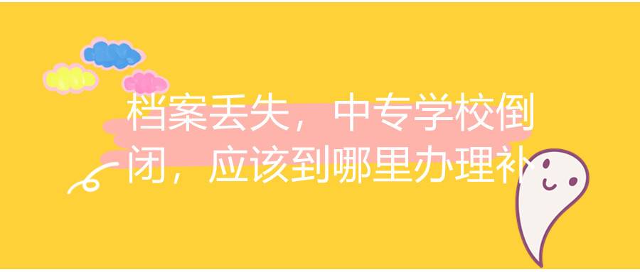 档案丢失，中专学校倒闭，应该到哪里办理补办