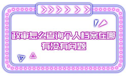 政审怎么查询个人档案在哪，有没有问题