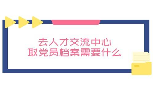 去人才交流中心取党员档案需要什么，一定要介绍信吗