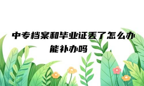 中专档案和毕业证丢了怎么办，能补办吗