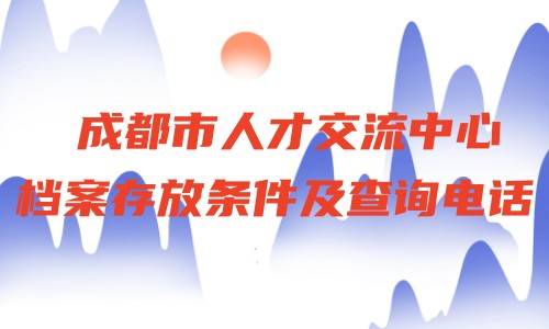 成都市人才交流中心档案存放条件及查询电话，代办多少钱
