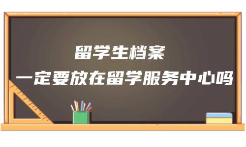 留学生档案一定要放在留学服务中心吗，有什么好处