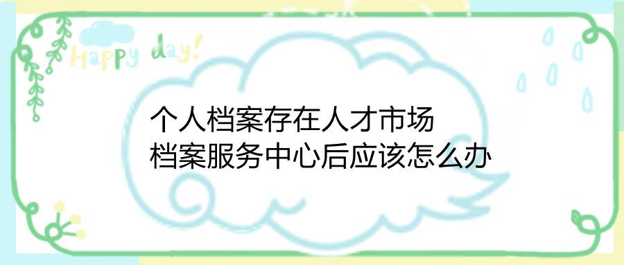 个人档案存在人才市场档案服务中心后应该怎么办