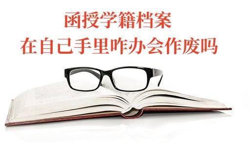 函授学籍档案在自己手里咋办会作废吗