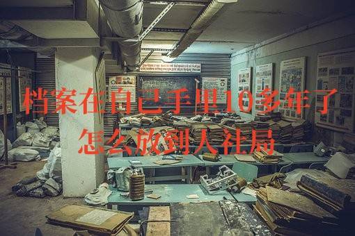 档案在自己手里10多年了怎么放到人社局