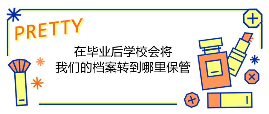 在毕业后学校会将我们的档案转到哪里保管
