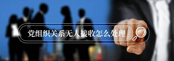党组织关系无人接收怎么处理