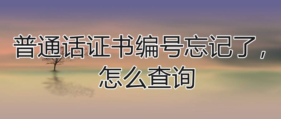 普通话证书编号忘记了，怎么查询