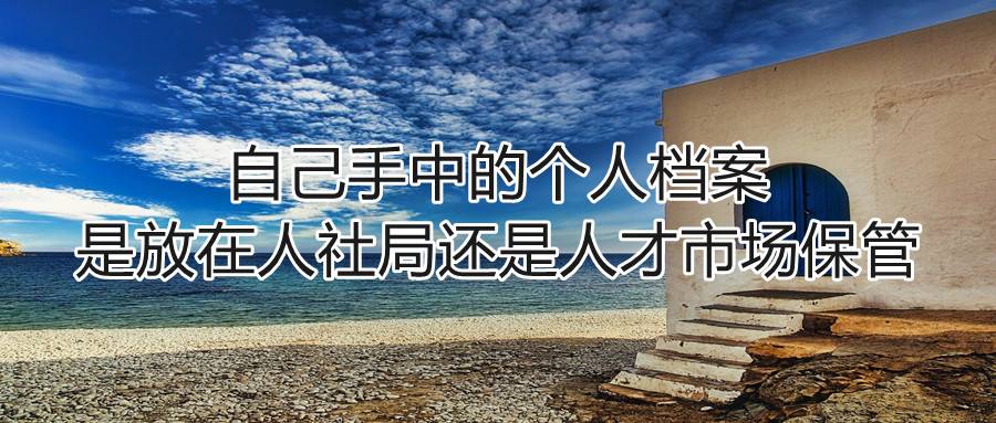 自己手中的个人档案是放在人社局还是人才市场保管