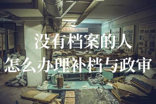 没有档案的人怎么办理补档与政审