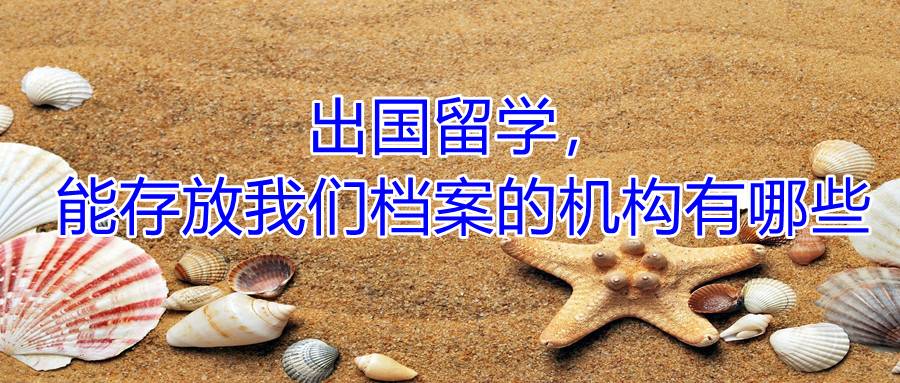 出国留学，能存放我们档案的机构有哪些