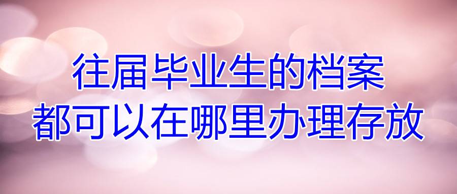 往届毕业生的档案都可以在哪里办理存放