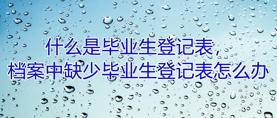 什么是毕业生登记表，档案中缺少毕业生登记表怎么办