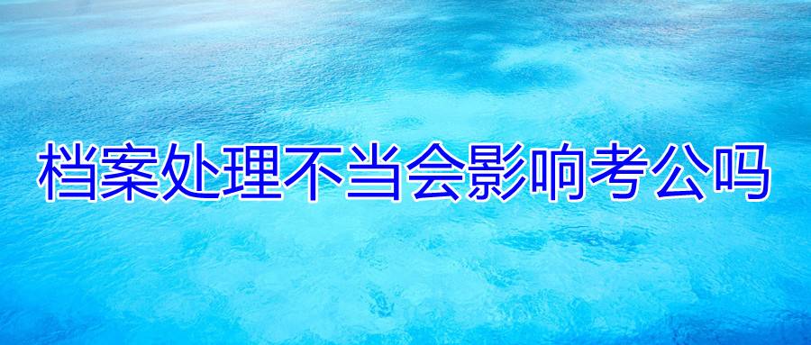 档案处理不当会影响考公吗.jpg