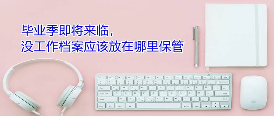 毕业季即将来临，没工作档案应该放在哪里保管