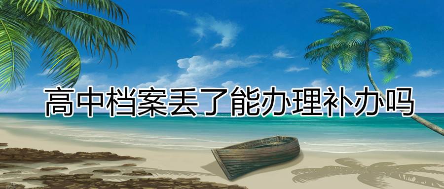 高中档案丢了能办理补办吗