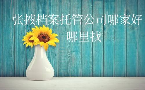 张掖档案托管公司哪家好，哪里找