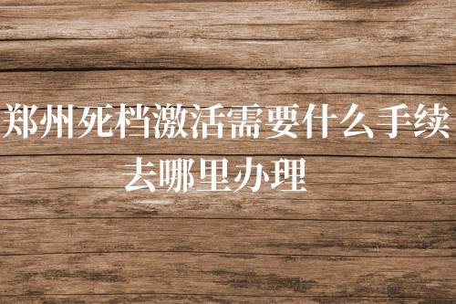 郑州死档激活需要什么手续，去哪里办理