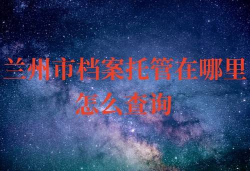 兰州市档案托管在哪里，怎么查询