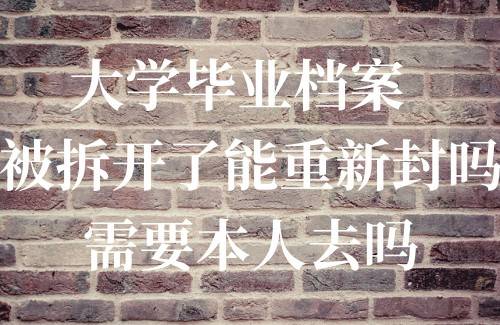 大学毕业档案被拆开了能重新封吗，需要本人去吗