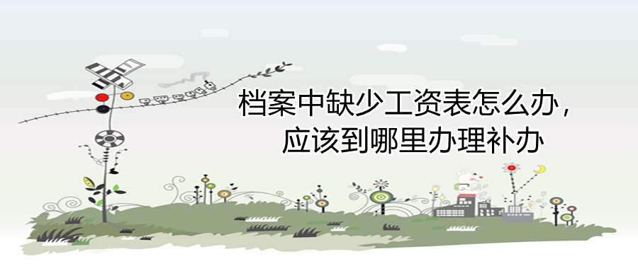 档案中缺少工资表怎么办，应该到哪里办理补办
