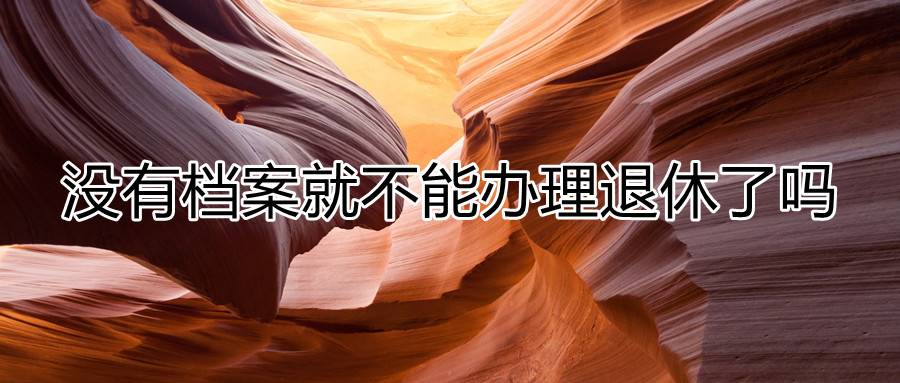 没有档案就不能办理退休了吗