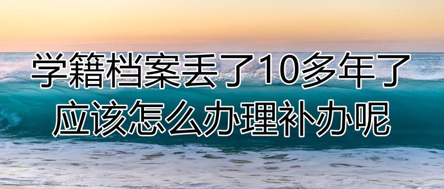 学籍档案丢了10多年了应该怎么办理补办呢