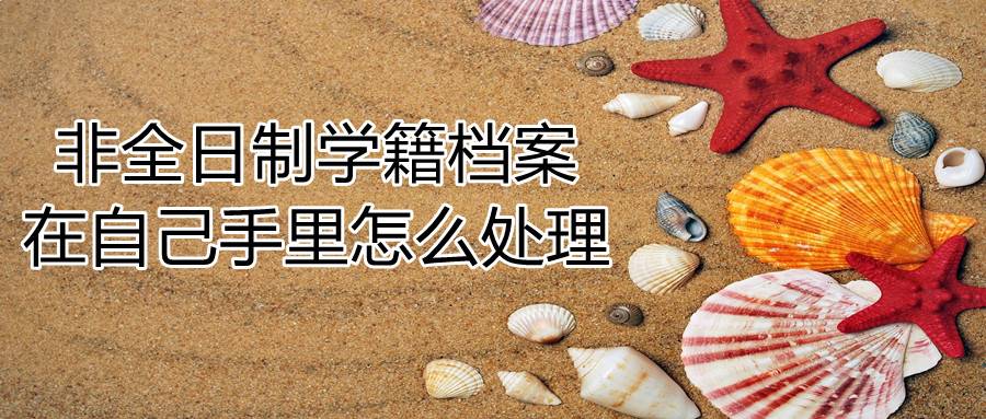 非全日制学籍档案在自己手里怎么处理