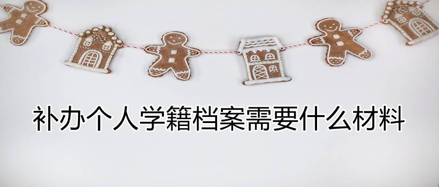 补办个人学籍档案需要什么材料