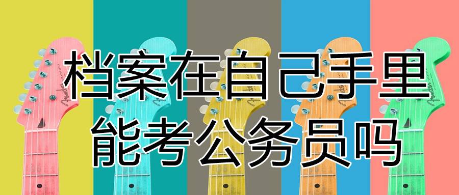 档案在自己手里能考公务员吗